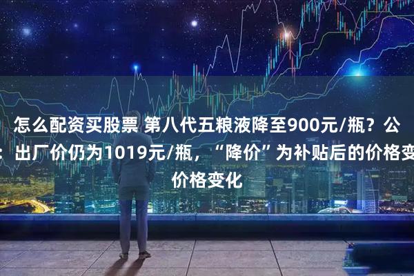怎么配资买股票 第八代五粮液降至900元/瓶？公司：出厂价仍为1019元/瓶，“降价”为补贴后的价格变化