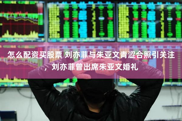 怎么配资买股票 刘亦菲与朱亚文青涩合照引关注，刘亦菲曾出席朱亚文婚礼