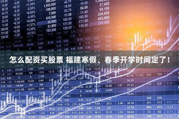 怎么配资买股票 福建寒假、春季开学时间定了！