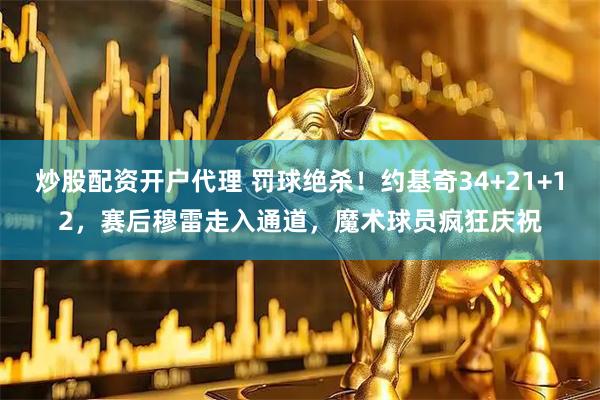 炒股配资开户代理 罚球绝杀！约基奇34+21+12，赛后穆雷走入通道，魔术球员疯狂庆祝