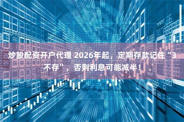 炒股配资开户代理 2026年起，定期存款记住“3不存”，否则利息可能减半！