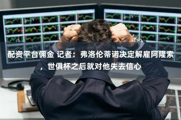 配资平台佣金 记者：弗洛伦蒂诺决定解雇阿隆索，世俱杯之后就对他失去信心