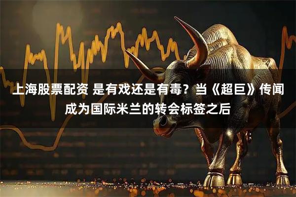 上海股票配资 是有戏还是有毒？当《超巨》传闻成为国际米兰的转会标签之后