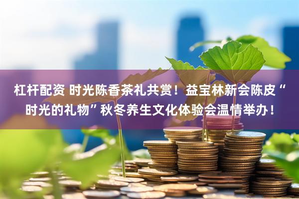 杠杆配资 时光陈香茶礼共赏！益宝林新会陈皮“时光的礼物”秋冬养生文化体验会温情举办！