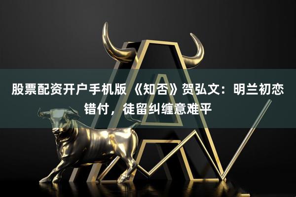 股票配资开户手机版 《知否》贺弘文：明兰初恋错付，徒留纠缠意难平