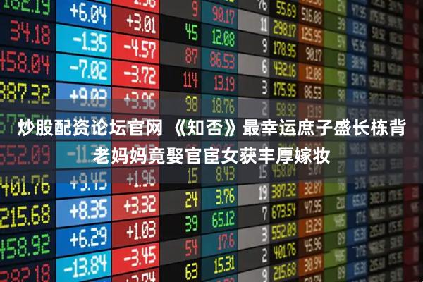 炒股配资论坛官网 《知否》最幸运庶子盛长栋背老妈妈竟娶官宦女获丰厚嫁妆