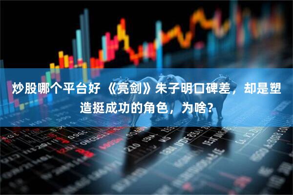 炒股哪个平台好 《亮剑》朱子明口碑差，却是塑造挺成功的角色，为啥？