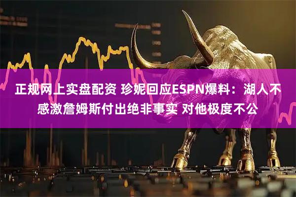 正规网上实盘配资 珍妮回应ESPN爆料：湖人不感激詹姆斯付出绝非事实 对他极度不公