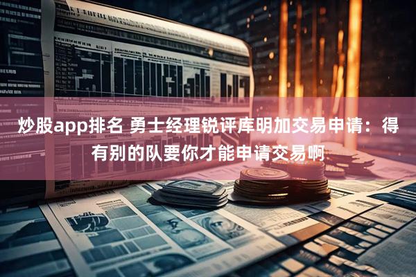 炒股app排名 勇士经理锐评库明加交易申请：得有别的队要你才能申请交易啊