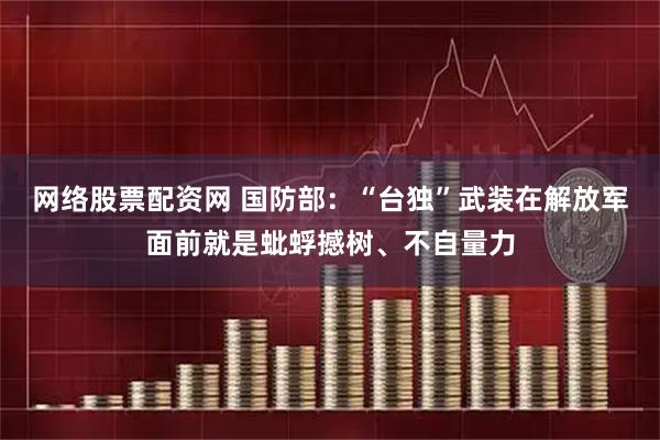 网络股票配资网 国防部：“台独”武装在解放军面前就是蚍蜉撼树、不自量力