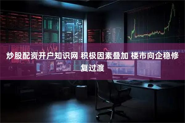 炒股配资开户知识网 积极因素叠加 楼市向企稳修复过渡