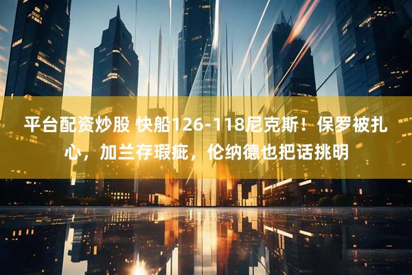 平台配资炒股 快船126-118尼克斯！保罗被扎心，加兰存瑕疵，伦纳德也把话挑明
