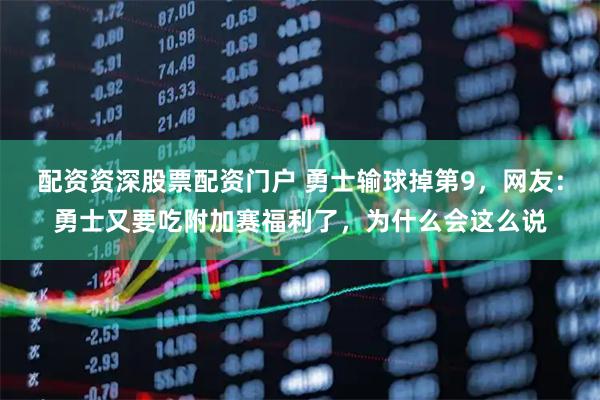 配资资深股票配资门户 勇士输球掉第9，网友：勇士又要吃附加赛福利了，为什么会这么说