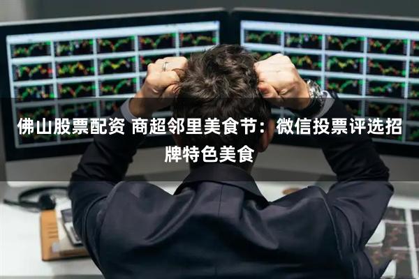 佛山股票配资 商超邻里美食节：微信投票评选招牌特色美食