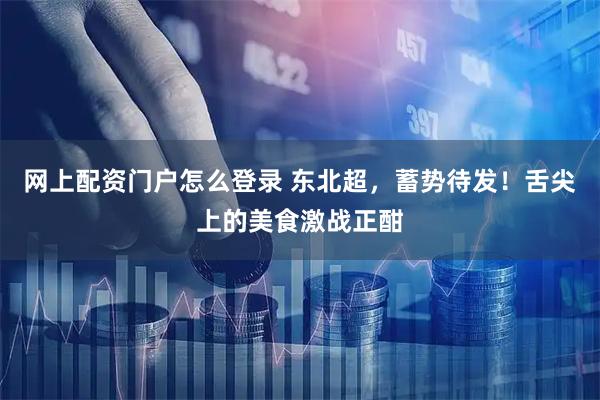 网上配资门户怎么登录 东北超，蓄势待发！舌尖上的美食激战正酣