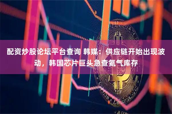 配资炒股论坛平台查询 韩媒：供应链开始出现波动，韩国芯片巨头急查氦气库存