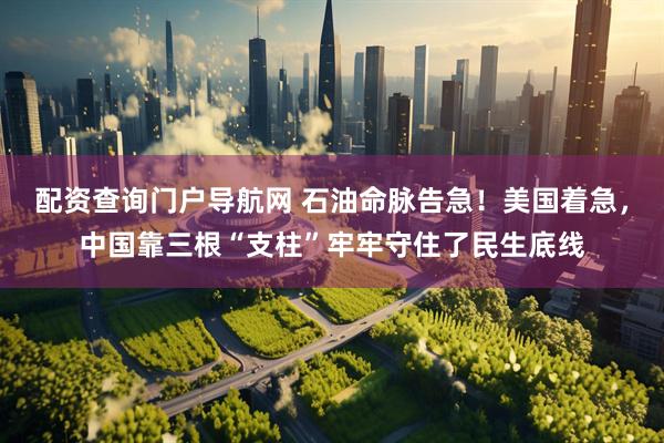 配资查询门户导航网 石油命脉告急！美国着急，中国靠三根“支柱”牢牢守住了民生底线