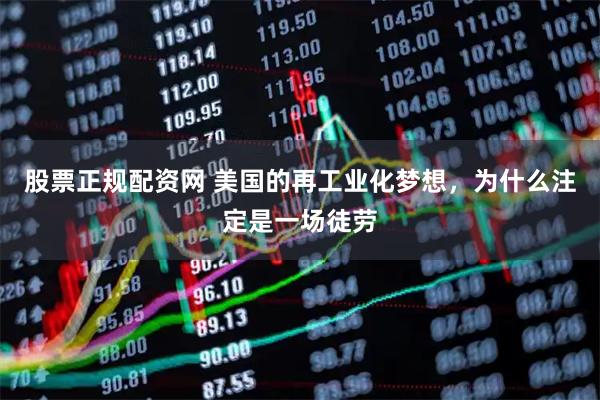 股票正规配资网 美国的再工业化梦想，为什么注定是一场徒劳