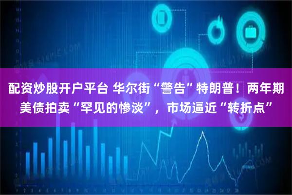 配资炒股开户平台 华尔街“警告”特朗普！两年期美债拍卖“罕见的惨淡”，市场逼近“转折点”