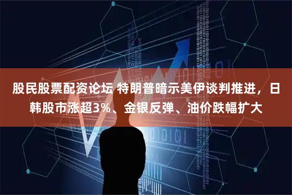 股民股票配资论坛 特朗普暗示美伊谈判推进，日韩股市涨超3%、金银反弹、油价跌幅扩大