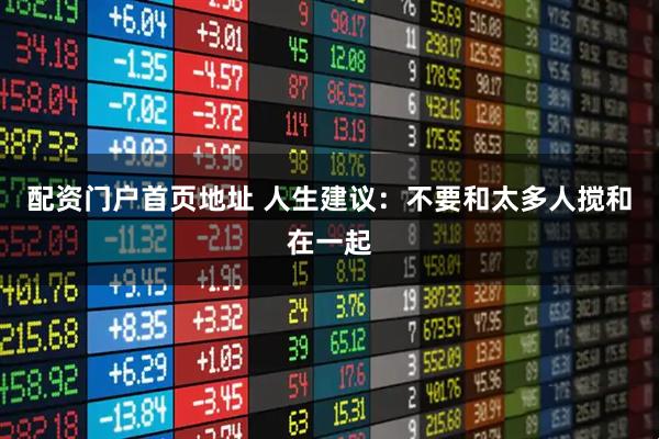 配资门户首页地址 人生建议：不要和太多人搅和在一起