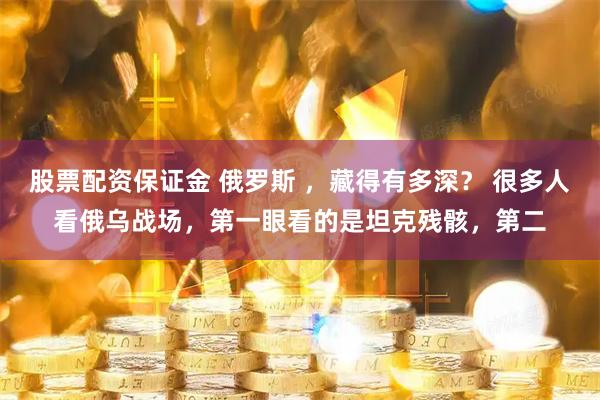 股票配资保证金 俄罗斯 ，藏得有多深？ 很多人看俄乌战场，第一眼看的是坦克残骸，第二