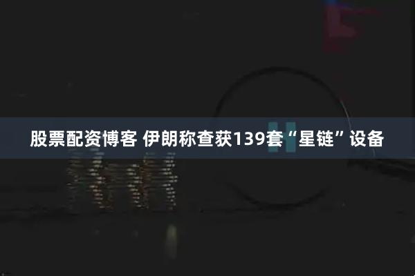 股票配资博客 伊朗称查获139套“星链”设备