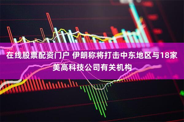在线股票配资门户 伊朗称将打击中东地区与18家美高科技公司有关机构