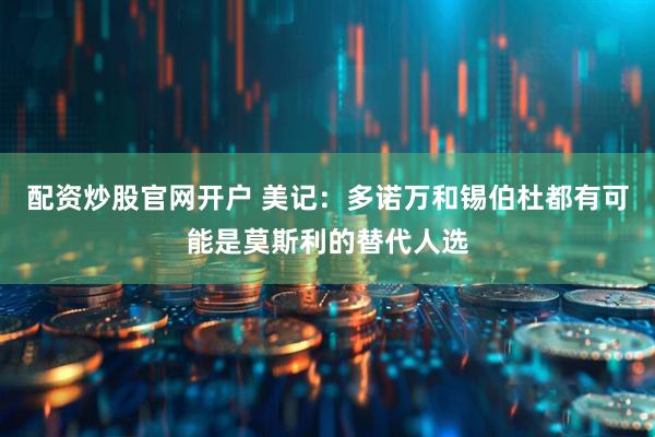 配资炒股官网开户 美记：多诺万和锡伯杜都有可能是莫斯利的替代人选
