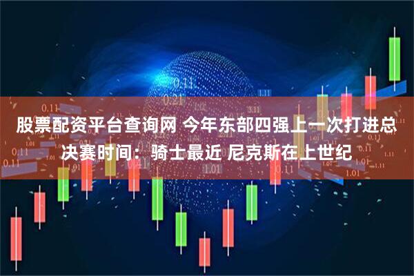 股票配资平台查询网 今年东部四强上一次打进总决赛时间：骑士最近 尼克斯在上世纪