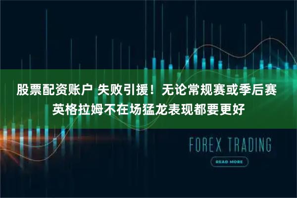 股票配资账户 失败引援！无论常规赛或季后赛 英格拉姆不在场猛龙表现都要更好