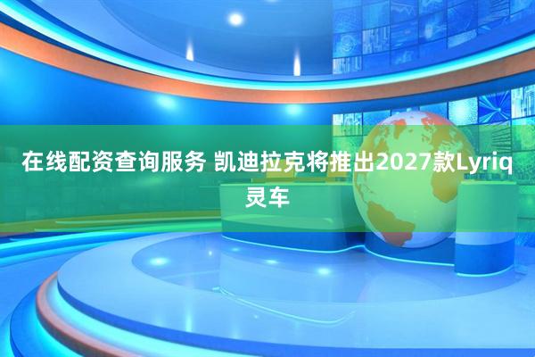 在线配资查询服务 凯迪拉克将推出2027款Lyriq灵车