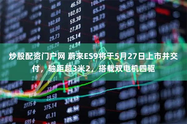 炒股配资门户网 蔚来ES9将于5月27日上市并交付，轴距超3米2，搭载双电机四驱