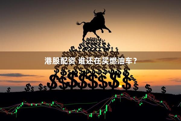 港股配资 谁还在买燃油车？