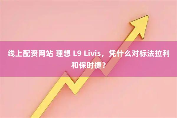 线上配资网站 理想 L9 Livis，凭什么对标法拉利和保时捷？
