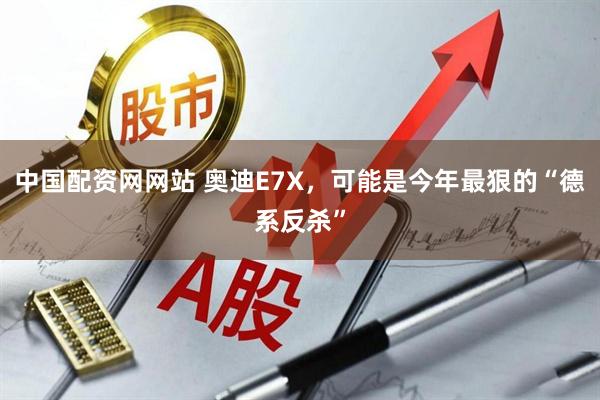 中国配资网网站 奥迪E7X，可能是今年最狠的“德系反杀”