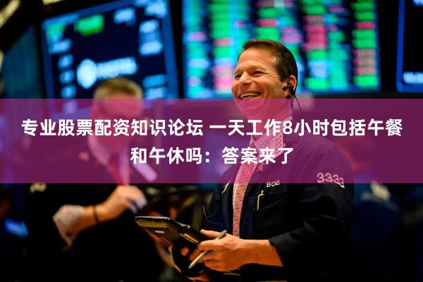 专业股票配资知识论坛 一天工作8小时包括午餐和午休吗：答案来了