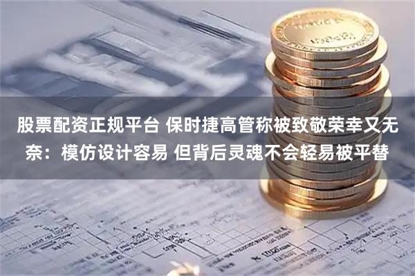 股票配资正规平台 保时捷高管称被致敬荣幸又无奈：模仿设计容易 但背后灵魂不会轻易被平替
