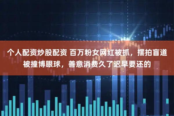个人配资炒股配资 百万粉女网红被抓，摆拍盲道被撞博眼球，善意消费久了迟早要还的