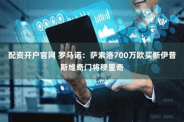 配资开户官网 罗马诺：萨索洛700万欧买断伊普斯维奇门将穆里奇