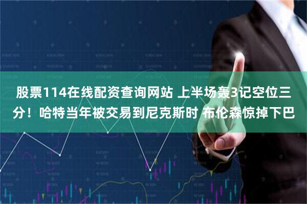 股票114在线配资查询网站 上半场轰3记空位三分！哈特当年被交易到尼克斯时 布伦森惊掉下巴