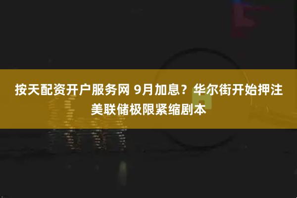 按天配资开户服务网 9月加息？华尔街开始押注美联储极限紧缩剧本
