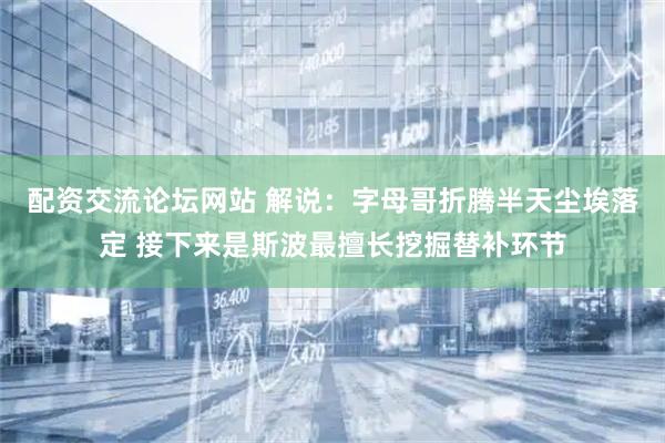 配资交流论坛网站 解说：字母哥折腾半天尘埃落定 接下来是斯波最擅长挖掘替补环节