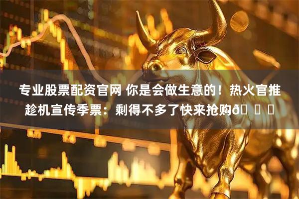 专业股票配资官网 你是会做生意的！热火官推趁机宣传季票：剩得不多了快来抢购👀
