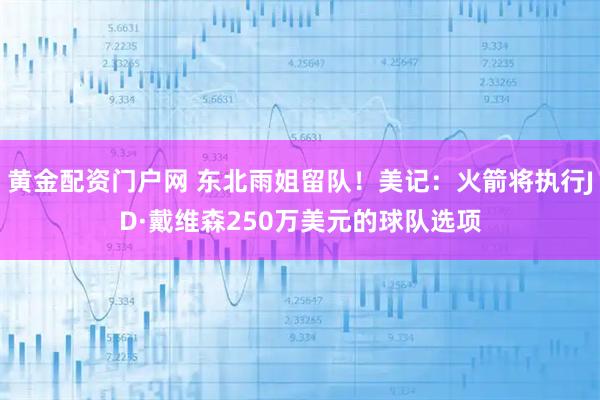 黄金配资门户网 东北雨姐留队！美记：火箭将执行JD·戴维森250万美元的球队选项