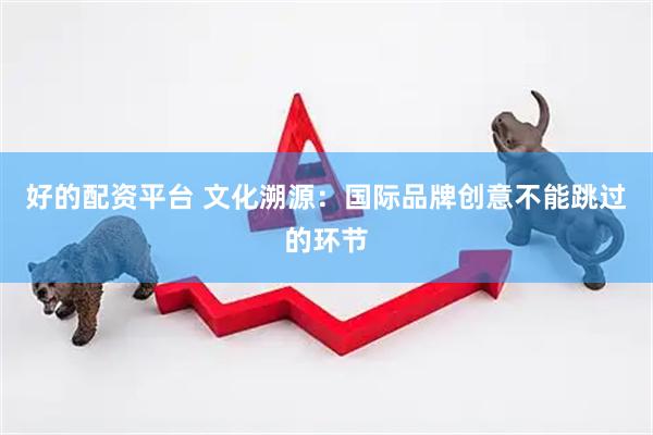好的配资平台 文化溯源：国际品牌创意不能跳过的环节