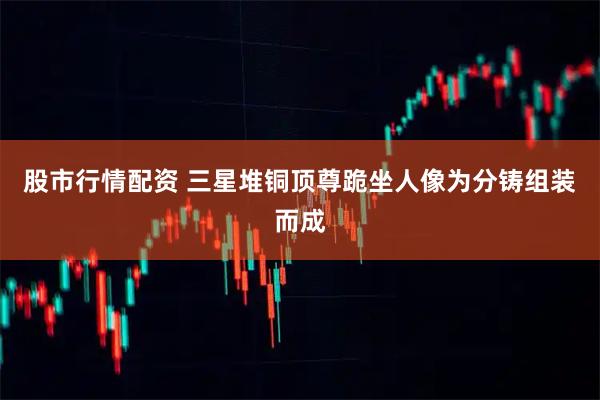 股市行情配资 三星堆铜顶尊跪坐人像为分铸组装而成