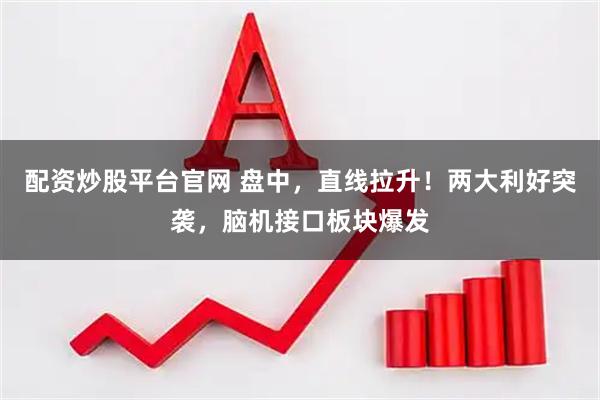 配资炒股平台官网 盘中，直线拉升！两大利好突袭，脑机接口板块爆发