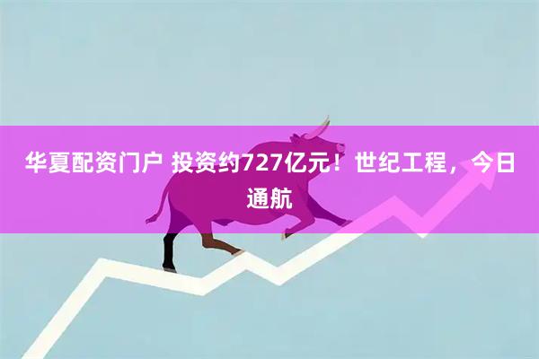 华夏配资门户 投资约727亿元！世纪工程，今日通航